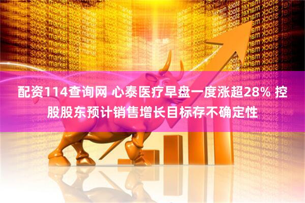 配资114查询网 心泰医疗早盘一度涨超28% 控股股东预计销售增长目标存不确定性