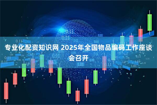 专业化配资知识网 2025年全国物品编码工作座谈会召开