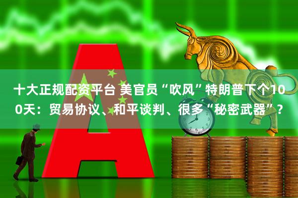 十大正规配资平台 美官员“吹风”特朗普下个100天：贸易协议、和平谈判、很多“秘密武器”？