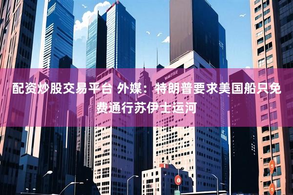 配资炒股交易平台 外媒：特朗普要求美国船只免费通行苏伊士运河