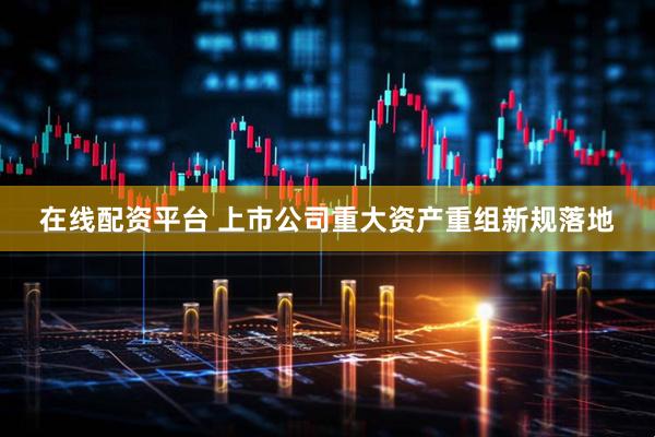 在线配资平台 上市公司重大资产重组新规落地