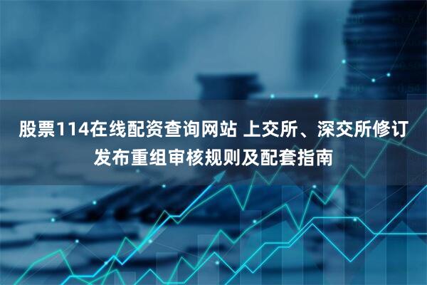 股票114在线配资查询网站 上交所、深交所修订发布重组审核规则及配套指南