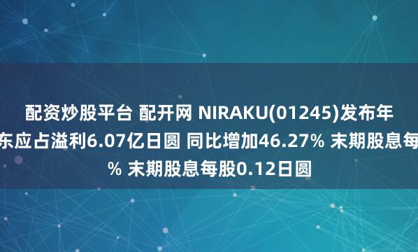 配资炒股平台 配开网 NIRAKU(01245)发布年度业绩，股东应占溢利6.07亿日圆 同比增加46.27% 末期股息每股0.12日圆