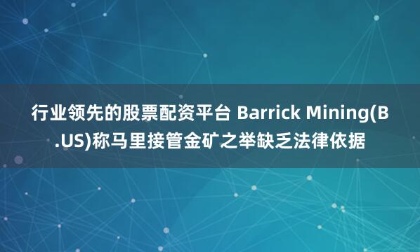 行业领先的股票配资平台 Barrick Mining(B.US)称马里接管金矿之举缺乏法律依据