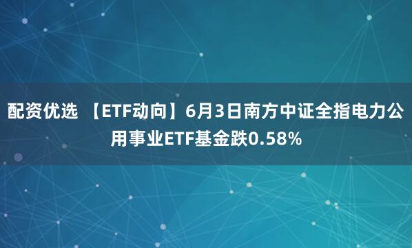 配资优选 【ETF动向】6月3日南方中证全指电力公用事业ETF基金跌0.58%