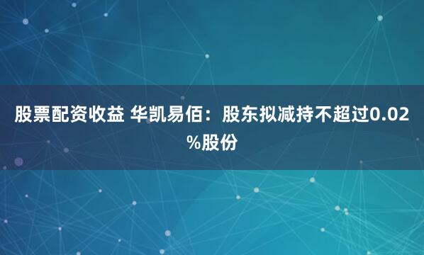 股票配资收益 华凯易佰：股东拟减持不超过0.02%股份