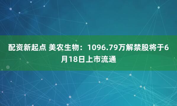 配资新起点 美农生物：1096.79万解禁股将于6月18日上市流通