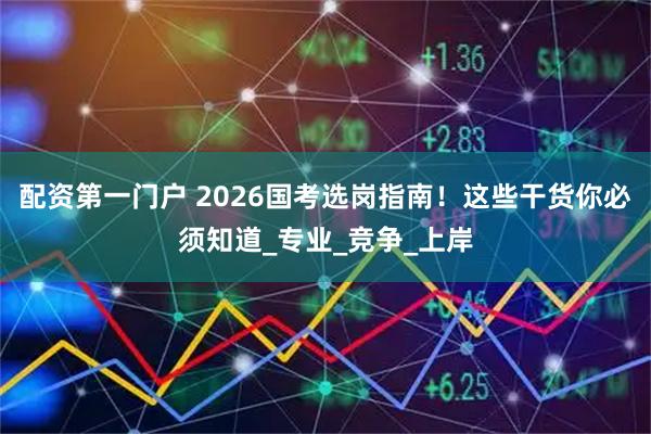 配资第一门户 2026国考选岗指南！这些干货你必须知道_专业_竞争_上岸