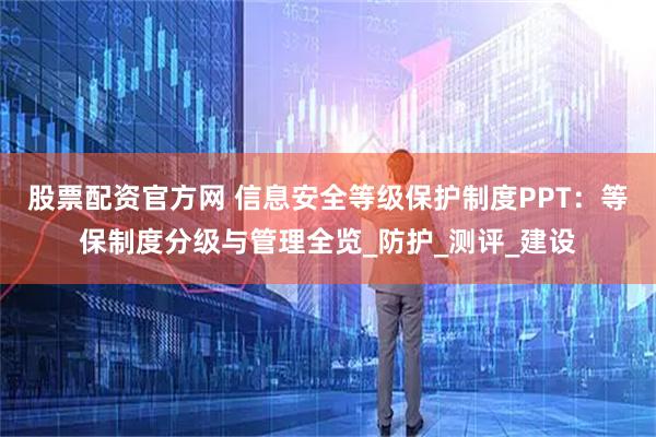 股票配资官方网 信息安全等级保护制度PPT：等保制度分级与管理全览_防护_测评_建设