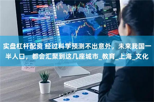 实盘杠杆配资 经过科学预测不出意外，未来我国一半人口，都会汇聚到这几座城市_教育_上海_文化