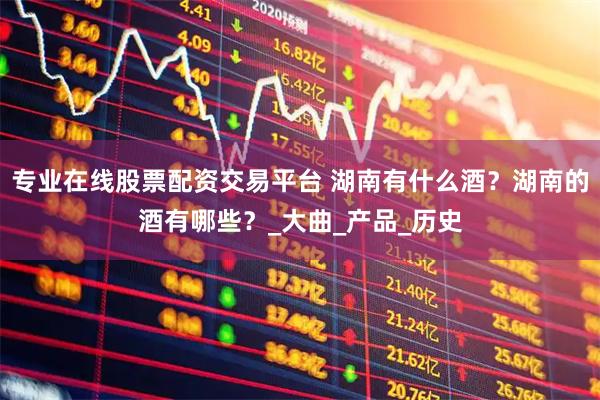 专业在线股票配资交易平台 湖南有什么酒？湖南的酒有哪些？_大曲_产品_历史