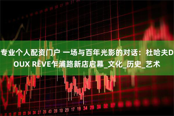 专业个人配资门户 一场与百年光影的对话：杜哈夫DOUX RÊVE乍浦路新店启幕_文化_历史_艺术