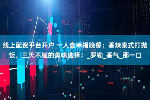 线上配资平台开户 一人食幸福晚餐：香辣泰式打抛饭，三天不腻的美味选择！_罗勒_香气_那一口