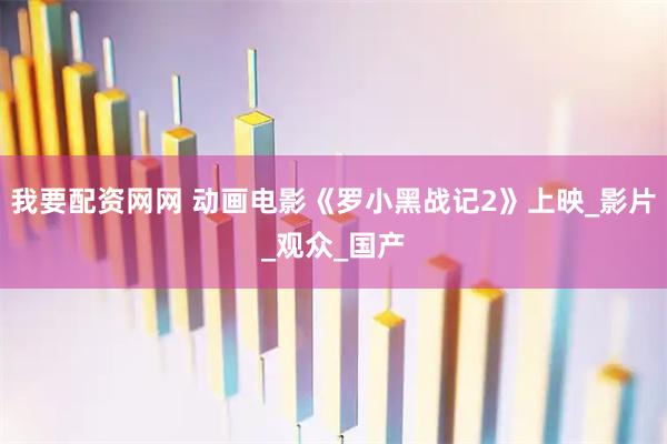 我要配资网网 动画电影《罗小黑战记2》上映_影片_观众_国产