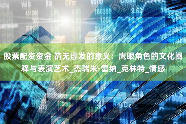 股票配资资金 箭无虚发的意义：鹰眼角色的文化阐释与表演艺术_杰瑞米·雷纳_克林特_情感