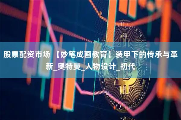 股票配资市场 【妙笔成画教育】装甲下的传承与革新_奥特曼_人物设计_初代