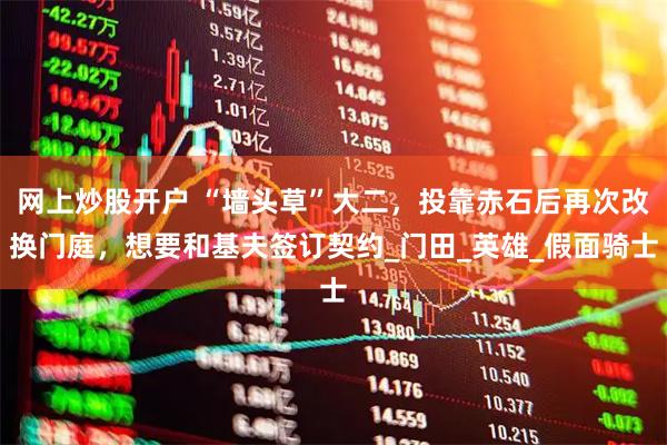 网上炒股开户 “墙头草”大二，投靠赤石后再次改换门庭，想要和基夫签订契约_门田_英雄_假面骑士