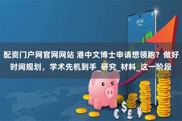 配资门户网官网网站 港中文博士申请想领跑？做好时间规划，学术先机到手_研究_材料_这一阶段