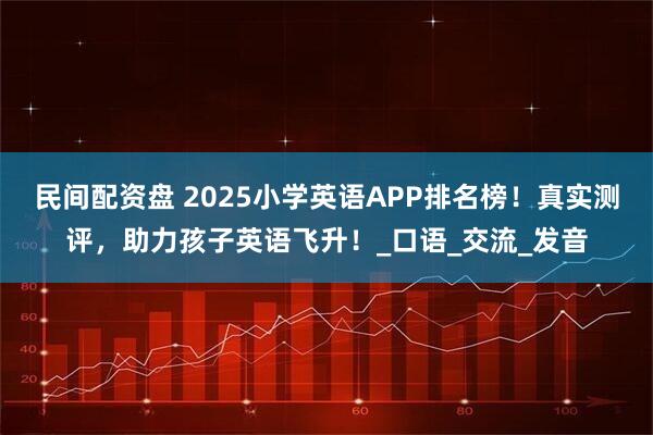 民间配资盘 2025小学英语APP排名榜！真实测评，助力孩子英语飞升！_口语_交流_发音