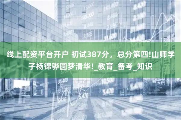 线上配资平台开户 初试387分，总分第四!山师学子杨锦骅圆梦清华!_教育_备考_知识