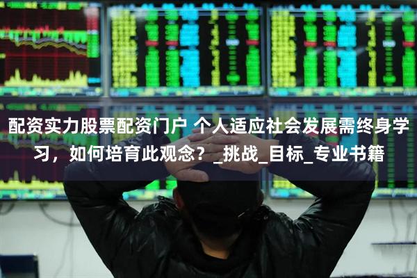 配资实力股票配资门户 个人适应社会发展需终身学习，如何培育此观念？_挑战_目标_专业书籍