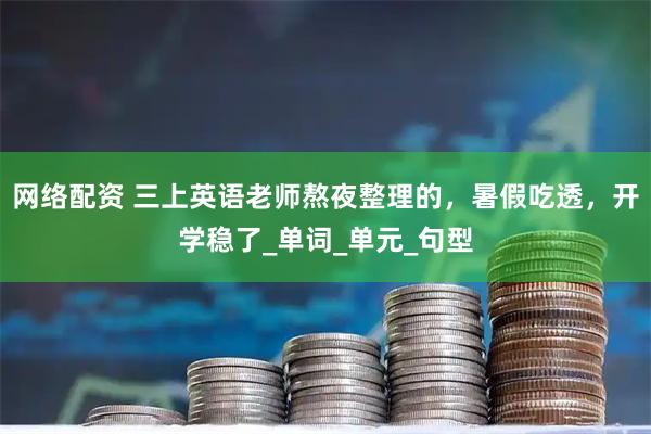 网络配资 三上英语老师熬夜整理的，暑假吃透，开学稳了_单词_单元_句型