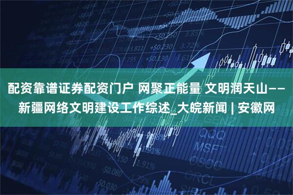 配资靠谱证券配资门户 网聚正能量 文明润天山——新疆网络文明建设工作综述_大皖新闻 | 安徽网