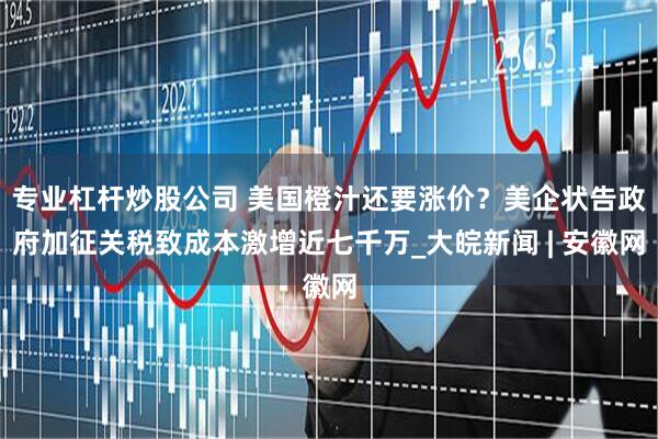 专业杠杆炒股公司 美国橙汁还要涨价？美企状告政府加征关税致成本激增近七千万_大皖新闻 | 安徽网