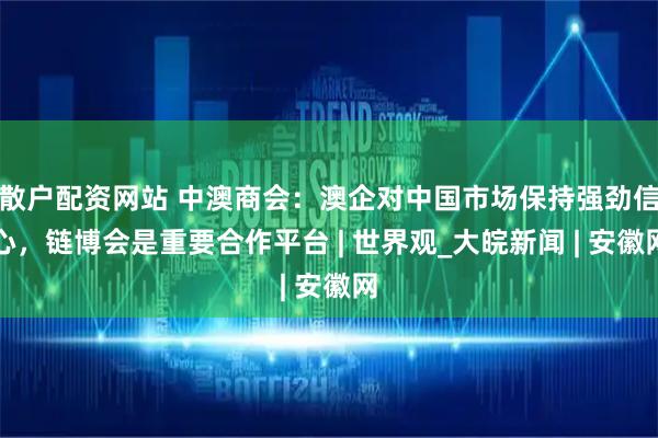 散户配资网站 中澳商会：澳企对中国市场保持强劲信心，链博会是重要合作平台 | 世界观_大皖新闻 | 安徽网