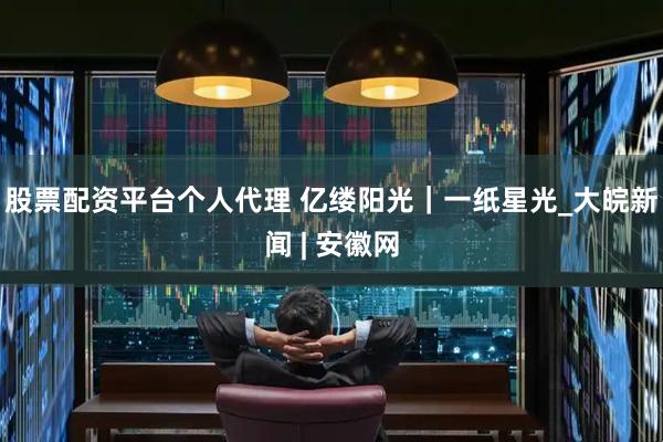 股票配资平台个人代理 亿缕阳光｜一纸星光_大皖新闻 | 安徽网