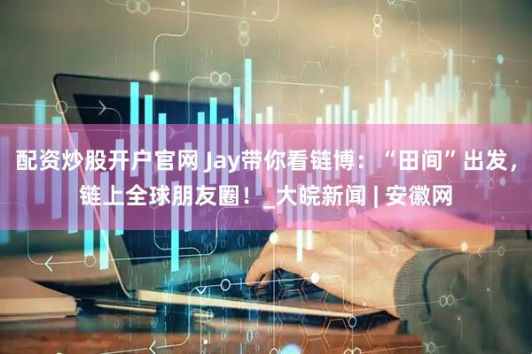 配资炒股开户官网 Jay带你看链博：“田间”出发，链上全球朋友圈！_大皖新闻 | 安徽网
