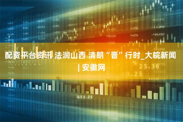 配资平台资讯 法润山西 清朗“晋”行时_大皖新闻 | 安徽网