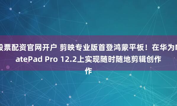 股票配资官网开户 剪映专业版首登鸿蒙平板！在华为MatePad Pro 12.2上实现随时随地剪辑创作