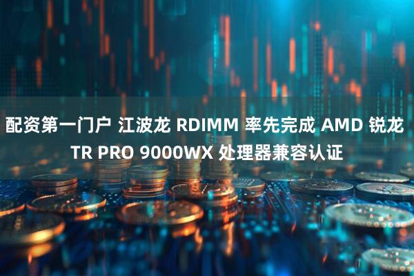 配资第一门户 江波龙 RDIMM 率先完成 AMD 锐龙 TR PRO 9000WX 处理器兼容认证