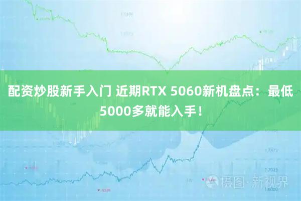 配资炒股新手入门 近期RTX 5060新机盘点：最低5000多就能入手！