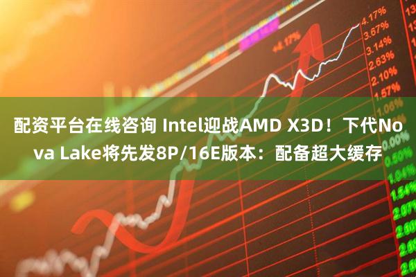配资平台在线咨询 Intel迎战AMD X3D！下代Nova Lake将先发8P/16E版本：配备超大缓存