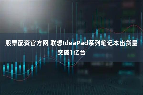 股票配资官方网 联想IdeaPad系列笔记本出货量突破1亿台
