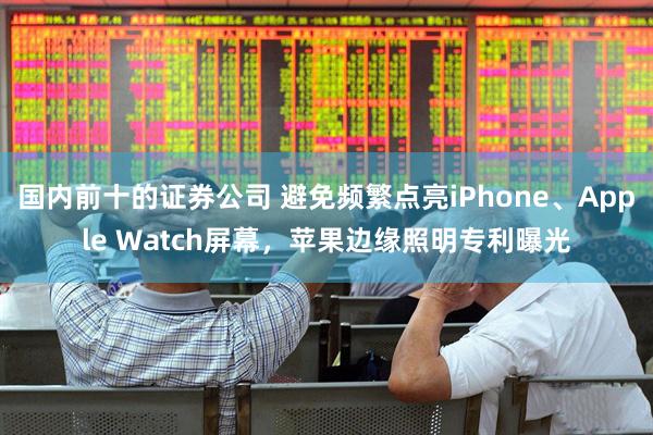 国内前十的证券公司 避免频繁点亮iPhone、Apple Watch屏幕，苹果边缘照明专利曝光