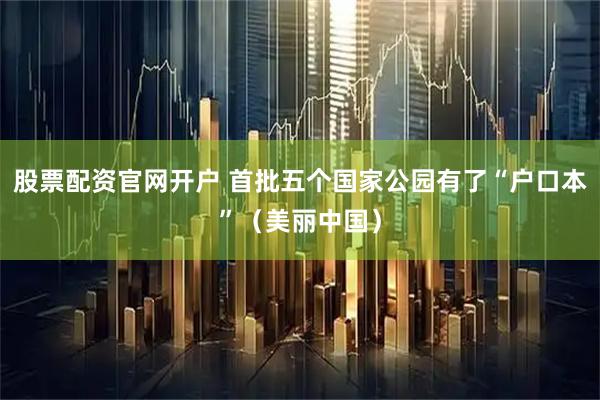 股票配资官网开户 首批五个国家公园有了“户口本”（美丽中国）