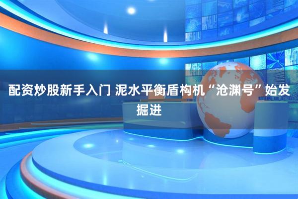配资炒股新手入门 泥水平衡盾构机“沧渊号”始发掘进