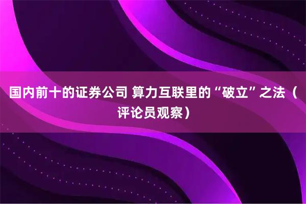国内前十的证券公司 算力互联里的“破立”之法（评论员观察）
