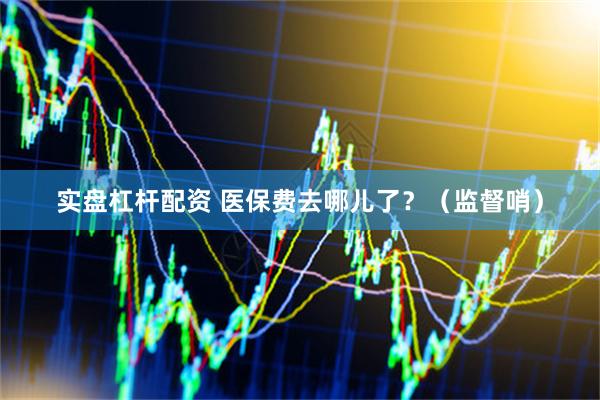 实盘杠杆配资 医保费去哪儿了？（监督哨）