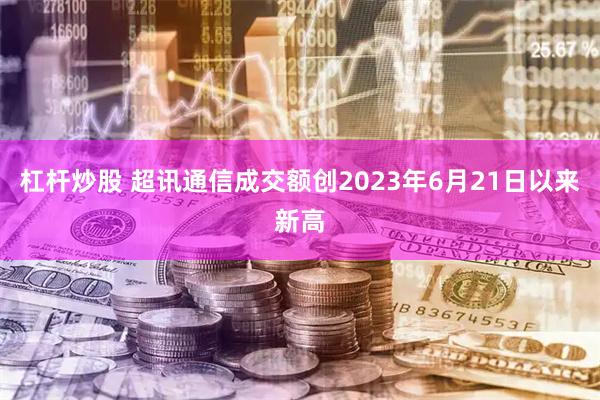 杠杆炒股 超讯通信成交额创2023年6月21日以来新高