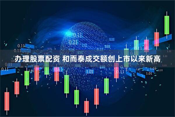 办理股票配资 和而泰成交额创上市以来新高
