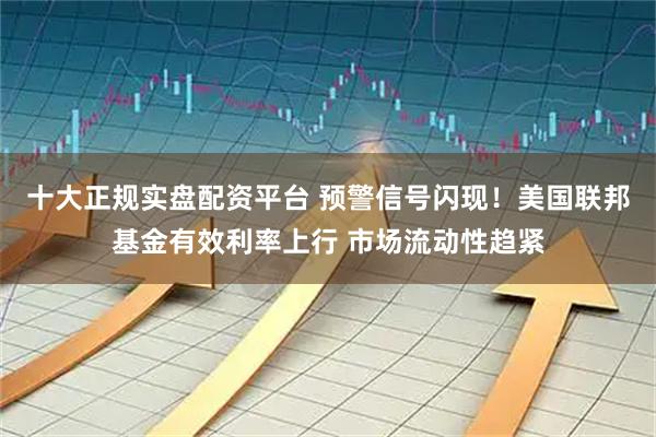 十大正规实盘配资平台 预警信号闪现！美国联邦基金有效利率上行 市场流动性趋紧