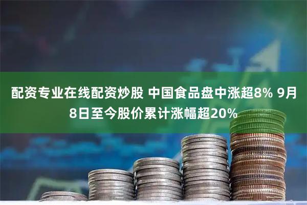 配资专业在线配资炒股 中国食品盘中涨超8% 9月8日至今股价累计涨幅超20%