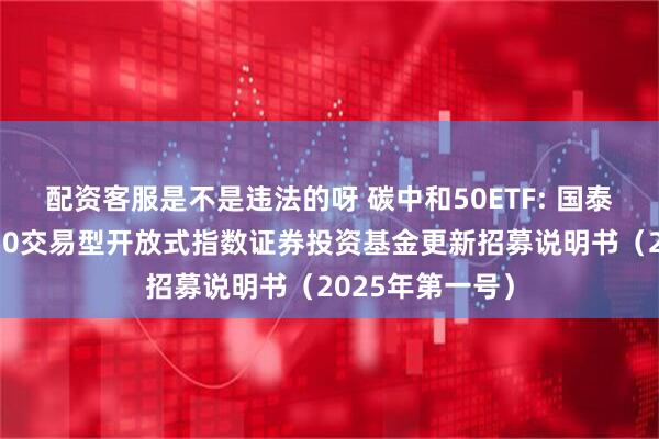 配资客服是不是违法的呀 碳中和50ETF: 国泰中证环保产业50交易型开放式指数证券投资基金更新招募说明书(2025年第一号)
