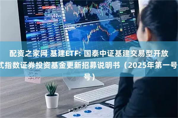 配资之家网 基建ETF: 国泰中证基建交易型开放式指数证券投资基金更新招募说明书(2025年第一号)