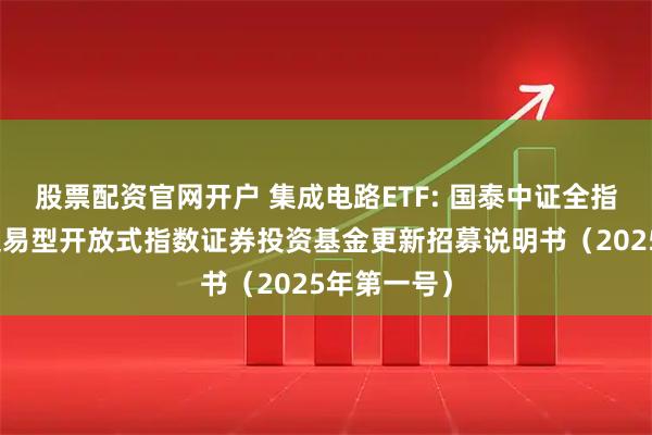 股票配资官网开户 集成电路ETF: 国泰中证全指集成电路交易型开放式指数证券投资基金更新招募说明书(2025年第一号)
