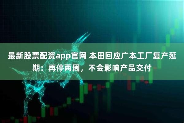 最新股票配资app官网 本田回应广本工厂复产延期：再停两周，不会影响产品交付
